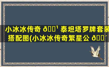 小冰冰传奇 🌹 泰坦塔罗牌套装搭配图(小冰冰传奇繁星公 🐴 主塔罗牌选什么好)